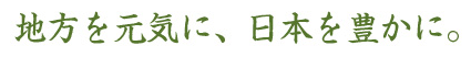 地方を元気に、日本を豊かに。
